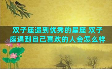 双子座遇到优秀的星座 双子座遇到自己喜欢的人会怎么样